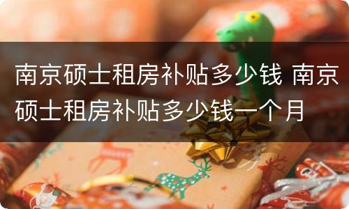 南京硕士租房补贴多少钱 南京硕士租房补贴多少钱一个月