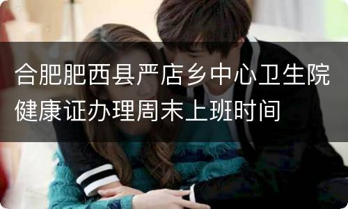 合肥肥西县严店乡中心卫生院健康证办理周末上班时间