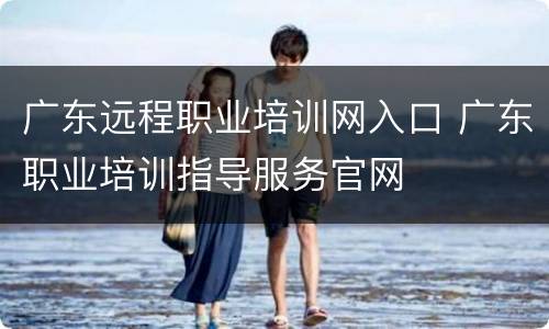 广东远程职业培训网入口 广东职业培训指导服务官网
