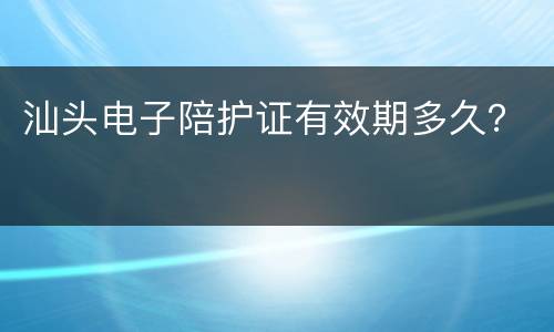 汕头电子陪护证有效期多久？
