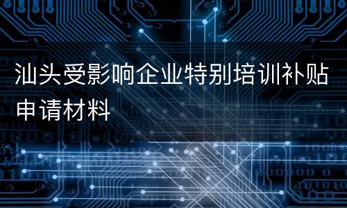 汕头受影响企业特别培训补贴申请材料