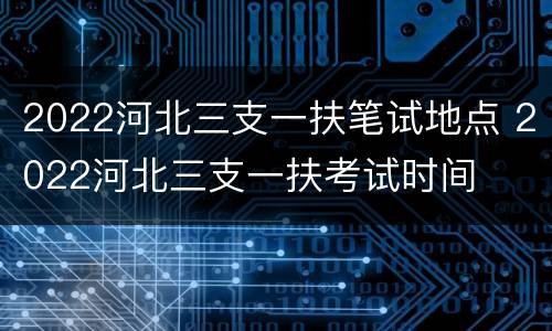 2022河北三支一扶笔试地点 2022河北三支一扶考试时间