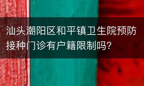 汕头潮阳区和平镇卫生院预防接种门诊有户籍限制吗？