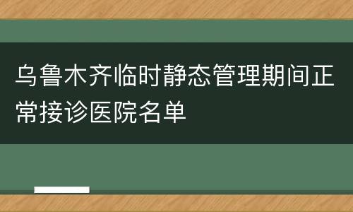 乌鲁木齐临时静态管理期间正常接诊医院名单