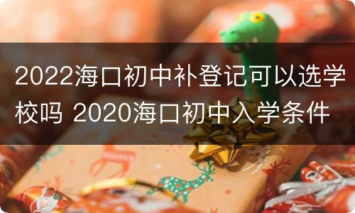 2022海口初中补登记可以选学校吗 2020海口初中入学条件