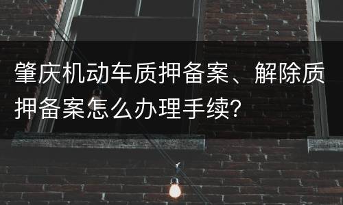 肇庆机动车质押备案、解除质押备案怎么办理手续？