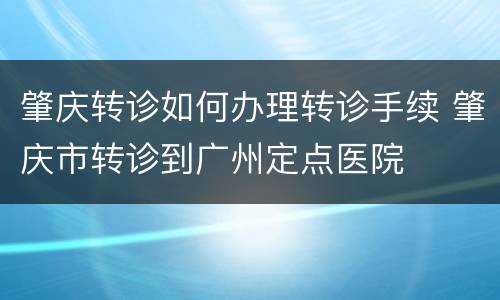 肇庆转诊如何办理转诊手续 肇庆市转诊到广州定点医院