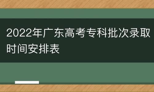 2022年广东高考专科批次录取时间安排表