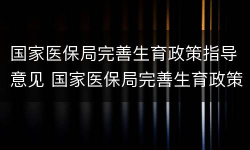 国家医保局完善生育政策指导意见 国家医保局完善生育政策指导意见是什么
