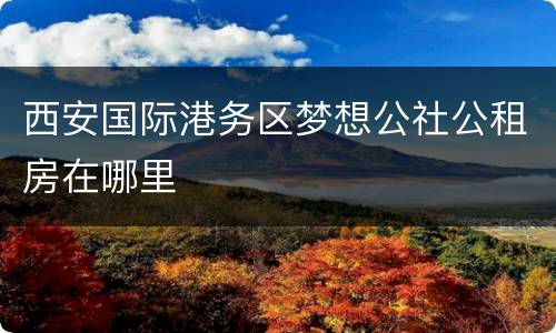 西安国际港务区梦想公社公租房在哪里