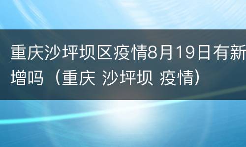 重庆沙坪坝区疫情8月19日有新增吗（重庆 沙坪坝 疫情）
