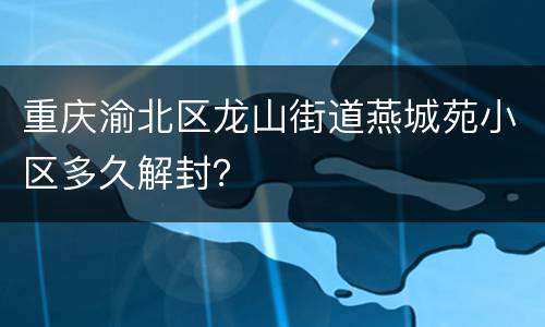 重庆渝北区龙山街道燕城苑小区多久解封？