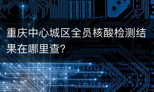 重庆中心城区全员核酸检测结果在哪里查？