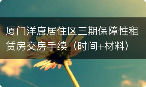 厦门洋唐居住区三期保障性租赁房交房手续（时间+材料）