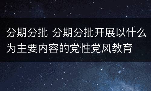分期分批 分期分批开展以什么为主要内容的党性党风教育