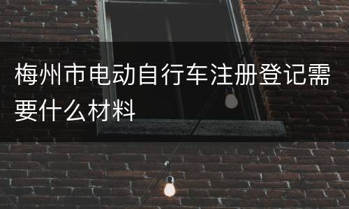 梅州市电动自行车注册登记需要什么材料