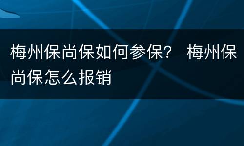 梅州保尚保如何参保？ 梅州保尚保怎么报销