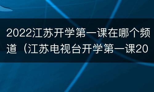 2022江苏开学第一课在哪个频道（江苏电视台开学第一课2020）