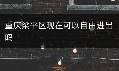 重庆梁平区现在可以自由进出吗