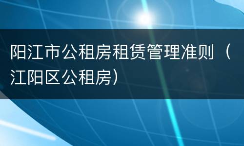 阳江市公租房租赁管理准则（江阳区公租房）
