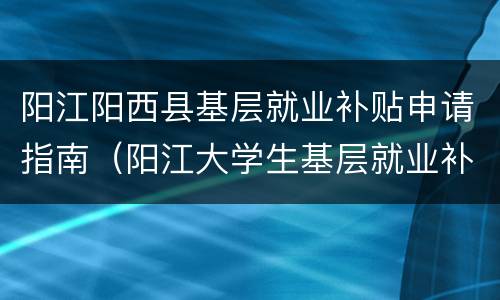 阳江阳西县基层就业补贴申请指南（阳江大学生基层就业补贴）