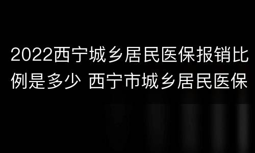 2022西宁城乡居民医保报销比例是多少 西宁市城乡居民医保报销比例