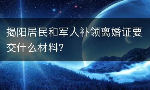 揭阳居民和军人补领离婚证要交什么材料？