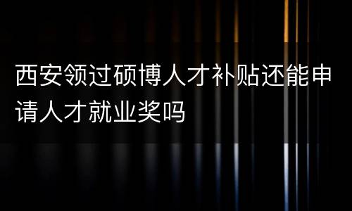 西安领过硕博人才补贴还能申请人才就业奖吗