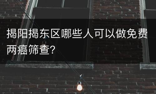 揭阳揭东区哪些人可以做免费两癌筛查？