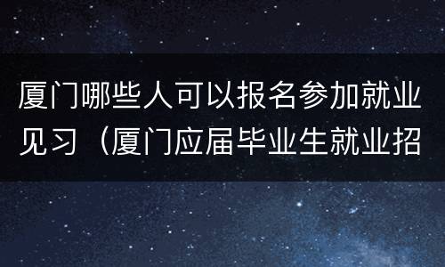 厦门哪些人可以报名参加就业见习（厦门应届毕业生就业招聘）