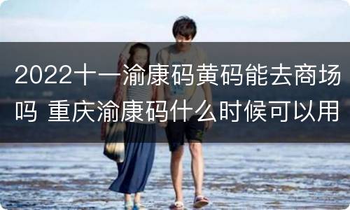 2022十一渝康码黄码能去商场吗 重庆渝康码什么时候可以用