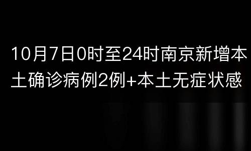 10月7日0时至24时南京新增本土确诊病例2例+本土无症状感染者2例