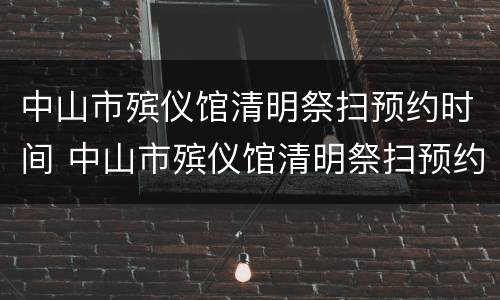 中山市殡仪馆清明祭扫预约时间 中山市殡仪馆清明祭扫预约时间表