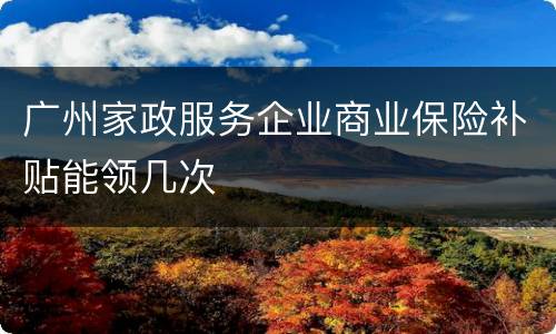 广州家政服务企业商业保险补贴能领几次