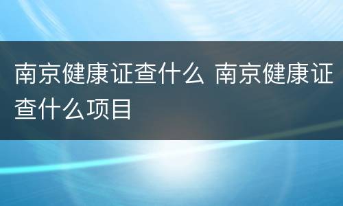 南京健康证查什么 南京健康证查什么项目