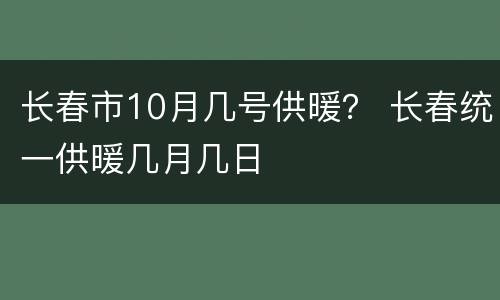 长春市10月几号供暖？ 长春统一供暖几月几日