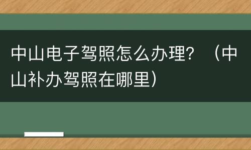 中山电子驾照怎么办理？（中山补办驾照在哪里）