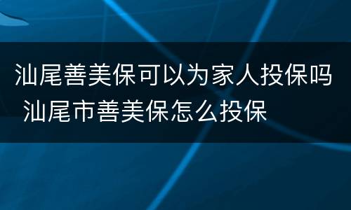汕尾善美保可以为家人投保吗 汕尾市善美保怎么投保