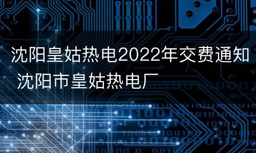 沈阳皇姑热电2022年交费通知 沈阳市皇姑热电厂