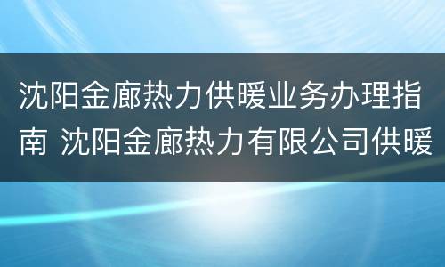 沈阳金廊热力供暖业务办理指南 沈阳金廊热力有限公司供暖怎么样