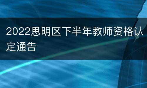 2022思明区下半年教师资格认定通告