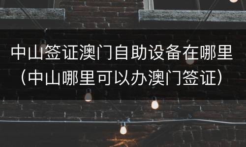 中山签证澳门自助设备在哪里（中山哪里可以办澳门签证）