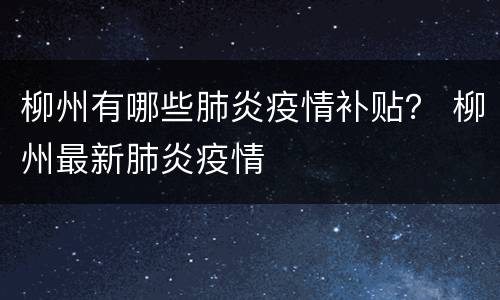 柳州有哪些肺炎疫情补贴？ 柳州最新肺炎疫情