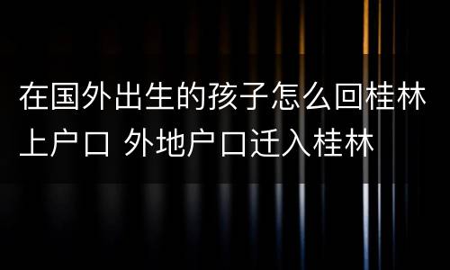 在国外出生的孩子怎么回桂林上户口 外地户口迁入桂林