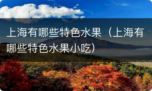 上海有哪些特色水果（上海有哪些特色水果小吃）