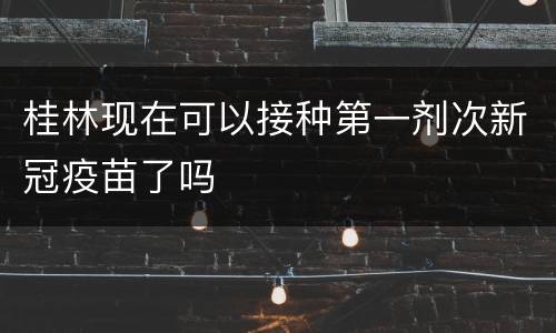 桂林现在可以接种第一剂次新冠疫苗了吗