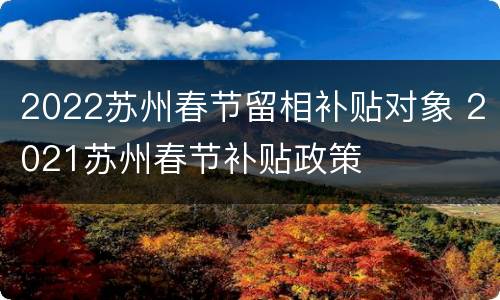 2022苏州春节留相补贴对象 2021苏州春节补贴政策