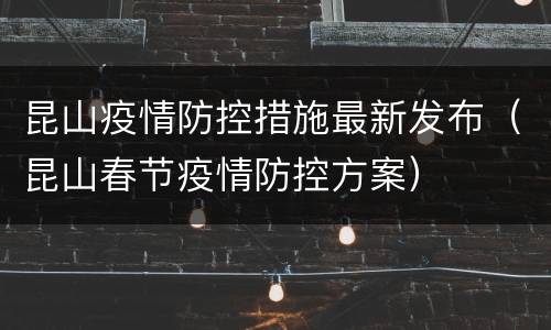 昆山疫情防控措施最新发布（昆山春节疫情防控方案）