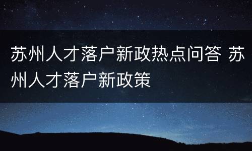 苏州人才落户新政热点问答 苏州人才落户新政策
