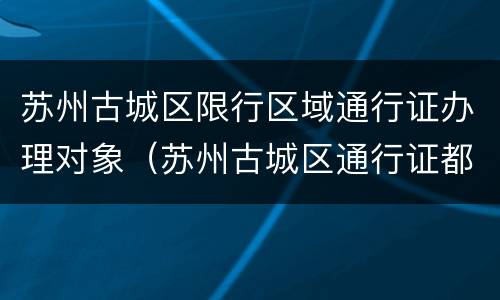 苏州古城区限行区域通行证办理对象（苏州古城区通行证都限行哪里）